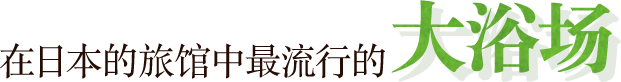 在日本的旅馆中最流行的大浴场。