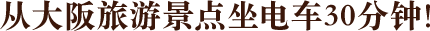 从大阪旅游景点坐电车30分钟！