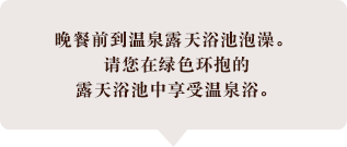 ご夕食前に、温泉・露天風呂へ。 緑に包まれた露天風呂で、温泉入浴をお楽しみください。